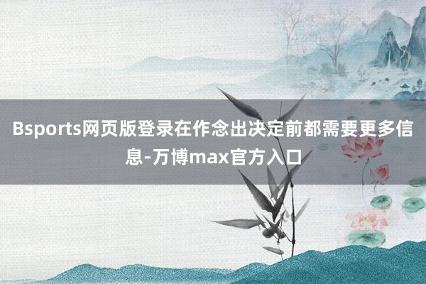 Bsports网页版登录在作念出决定前都需要更多信息-万博max官方入口