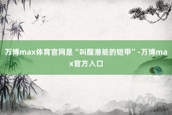 万博max体育官网是“叫醒潜能的铠甲”-万博max官方入口