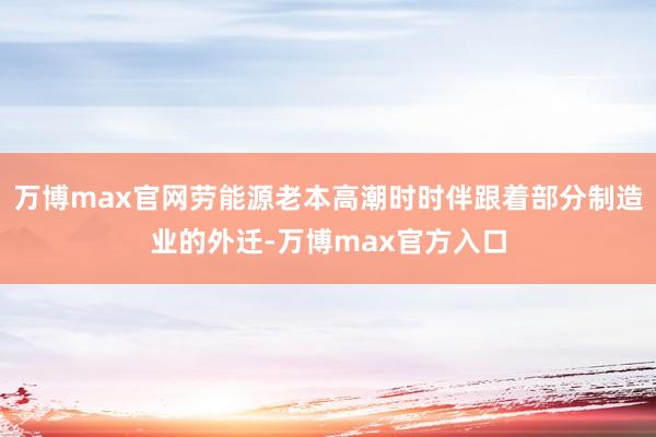 万博max官网劳能源老本高潮时时伴跟着部分制造业的外迁-万博max官方入口