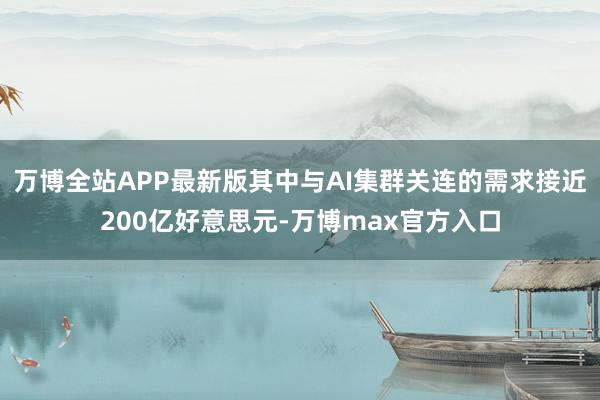 万博全站APP最新版其中与AI集群关连的需求接近200亿好意思元-万博max官方入口