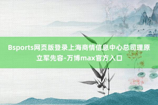 Bsports网页版登录　　上海商情信息中心总司理原立军先容-万博max官方入口