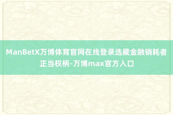 ManBetX万博体育官网在线登录选藏金融销耗者正当权柄-万博max官方入口