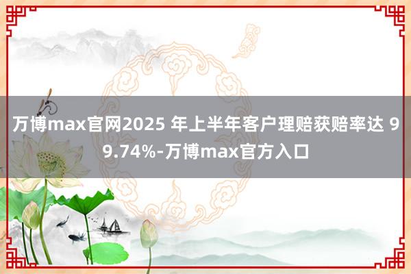 万博max官网2025 年上半年客户理赔获赔率达 99.74%-万博max官方入口