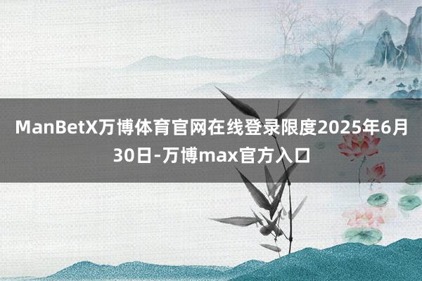 ManBetX万博体育官网在线登录限度2025年6月30日-万博max官方入口