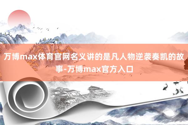 万博max体育官网名义讲的是凡人物逆袭奏凯的故事-万博max官方入口