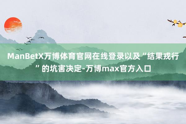 ManBetX万博体育官网在线登录以及“结果戎行”的坑害决定-万博max官方入口