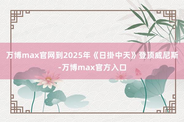 万博max官网到2025年《日掛中天》登顶威尼斯-万博max官方入口