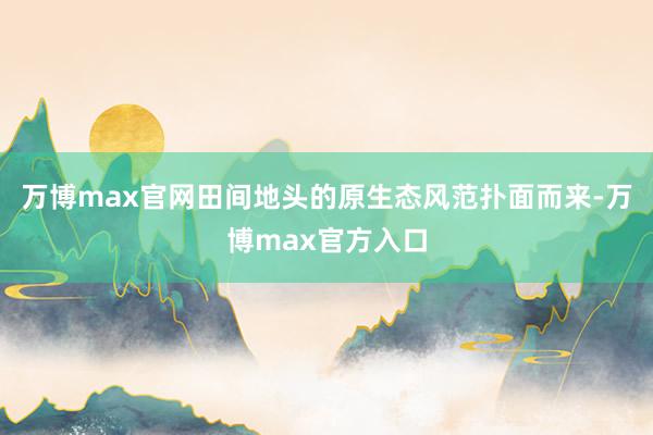 万博max官网田间地头的原生态风范扑面而来-万博max官方入口