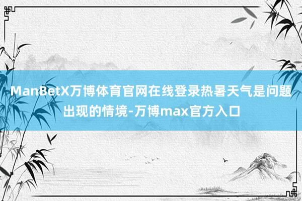ManBetX万博体育官网在线登录热暑天气是问题出现的情境-万博max官方入口