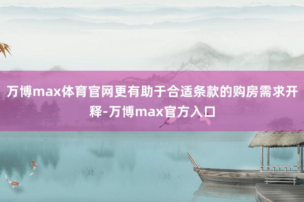 万博max体育官网更有助于合适条款的购房需求开释-万博max官方入口