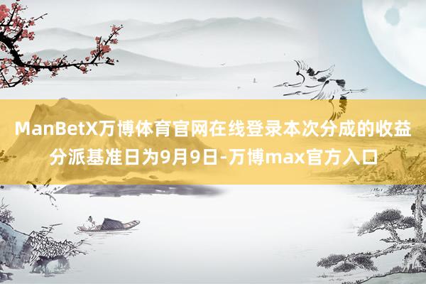ManBetX万博体育官网在线登录本次分成的收益分派基准日为9月9日-万博max官方入口