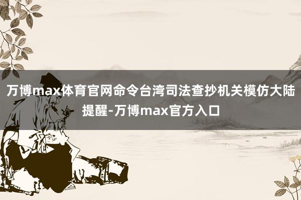 万博max体育官网命令台湾司法查抄机关模仿大陆提醒-万博max官方入口