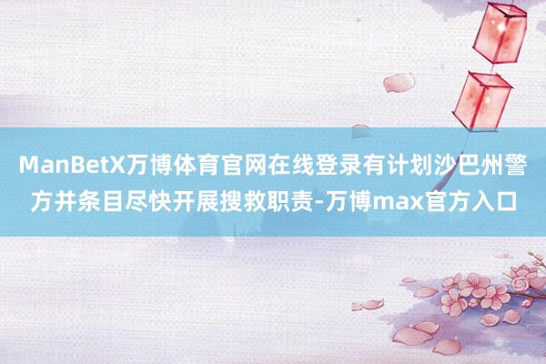 ManBetX万博体育官网在线登录有计划沙巴州警方并条目尽快开展搜救职责-万博max官方入口