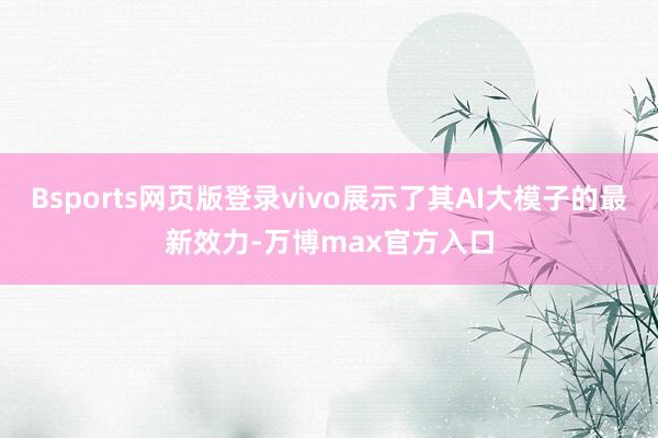 Bsports网页版登录vivo展示了其AI大模子的最新效力-万博max官方入口