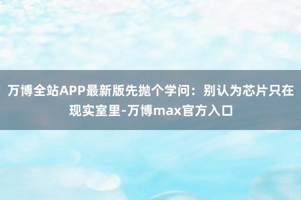 万博全站APP最新版先抛个学问:别认为芯片只在现实室里-万博max官方入口