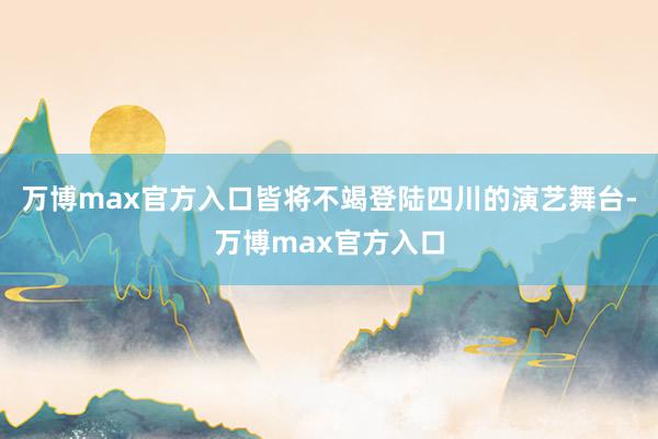 万博max官方入口皆将不竭登陆四川的演艺舞台-万博max官方入口