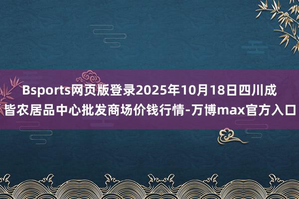 Bsports网页版登录2025年10月18日四川成皆农居品中心批发商场价钱行情-万博max官方入口