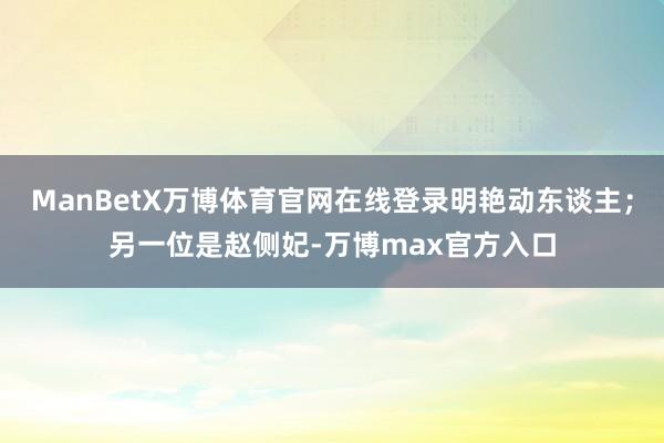 ManBetX万博体育官网在线登录明艳动东谈主；另一位是赵侧妃-万博max官方入口
