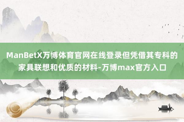 ManBetX万博体育官网在线登录但凭借其专科的家具联想和优质的材料-万博max官方入口