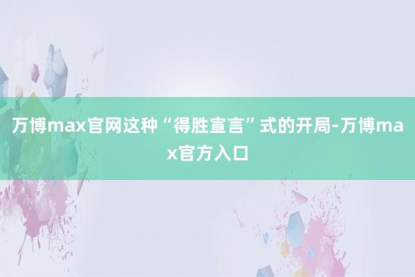万博max官网这种“得胜宣言”式的开局-万博max官方入口