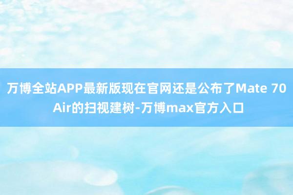 万博全站APP最新版现在官网还是公布了Mate 70 Air的扫视建树-万博max官方入口