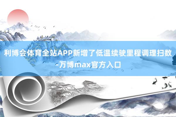 利博会体育全站APP新增了低温续驶里程调理扫数-万博max官方入口