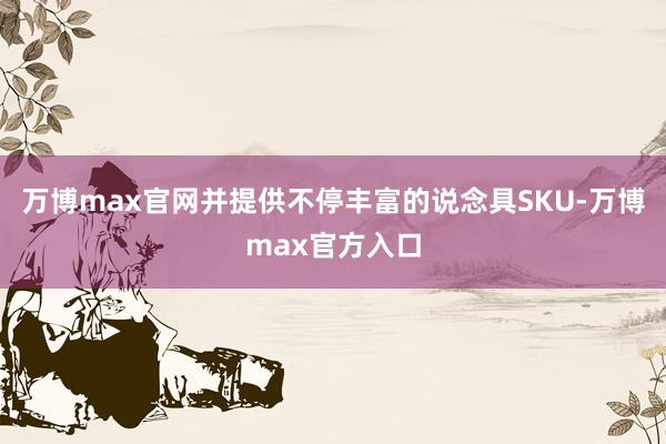 万博max官网并提供不停丰富的说念具SKU-万博max官方入口