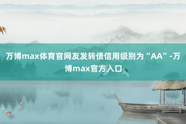 万博max体育官网友发转债信用级别为“AA”-万博max官方入口