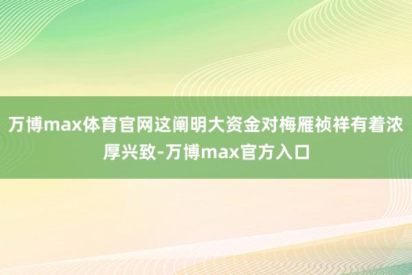 万博max体育官网这阐明大资金对梅雁祯祥有着浓厚兴致-万博max官方入口