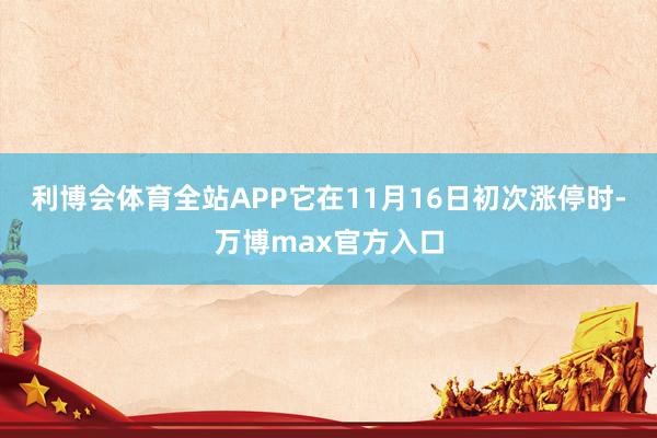 利博会体育全站APP它在11月16日初次涨停时-万博max官方入口