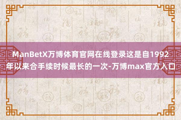 ManBetX万博体育官网在线登录这是自1992年以来合手续时候最长的一次-万博max官方入口