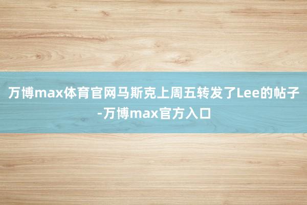 万博max体育官网马斯克上周五转发了Lee的帖子-万博max官方入口