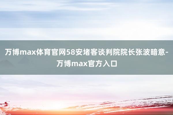 万博max体育官网58安堵客谈判院院长张波暗意-万博max官方入口