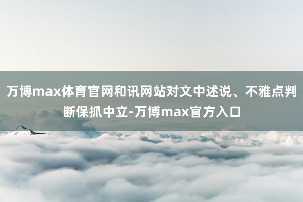 万博max体育官网和讯网站对文中述说、不雅点判断保抓中立-万博max官方入口