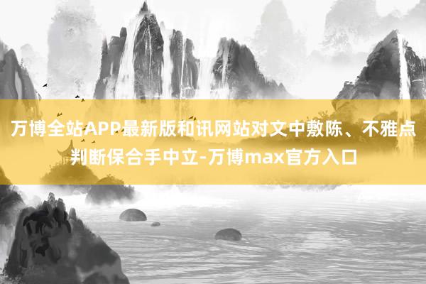 万博全站APP最新版和讯网站对文中敷陈、不雅点判断保合手中立-万博max官方入口