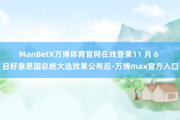 ManBetX万博体育官网在线登录　　11 月 6 日好意思国总统大选效果公布后-万博max官方入口