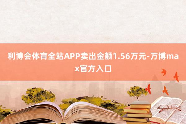利博会体育全站APP卖出金额1.56万元-万博max官方入口