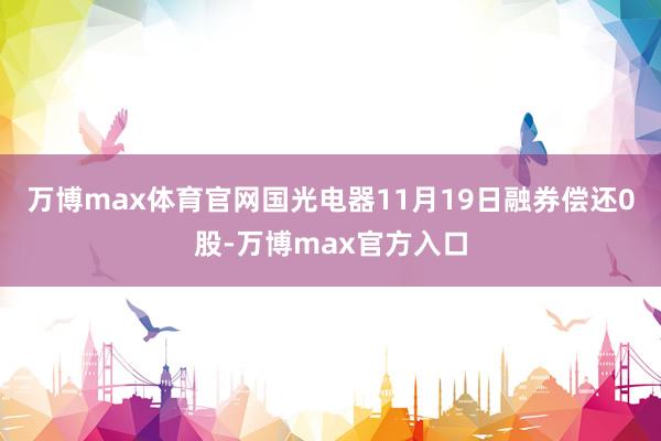 万博max体育官网国光电器11月19日融券偿还0股-万博max官方入口
