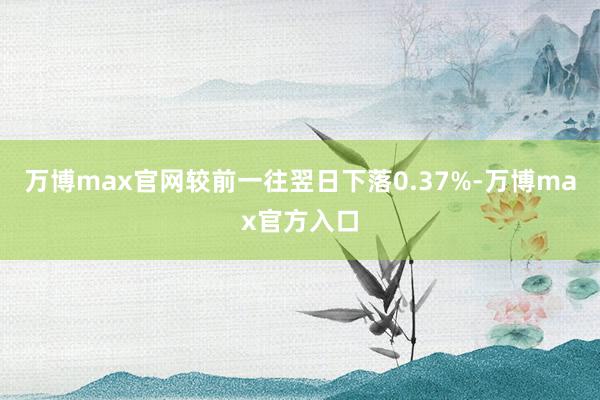 万博max官网较前一往翌日下落0.37%-万博max官方入口
