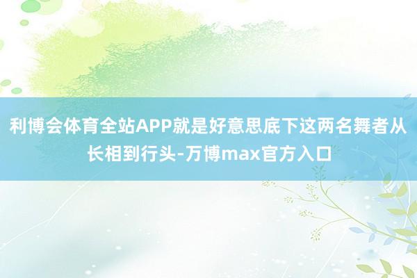 利博会体育全站APP就是好意思底下这两名舞者从长相到行头-万博max官方入口
