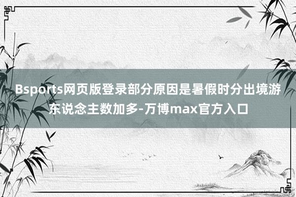 Bsports网页版登录部分原因是暑假时分出境游东说念主数加多-万博max官方入口