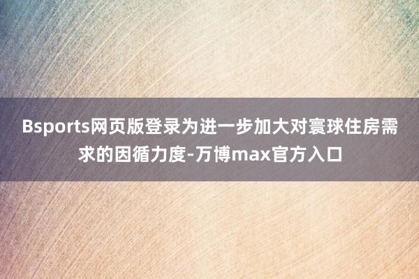 Bsports网页版登录为进一步加大对寰球住房需求的因循力度-万博max官方入口