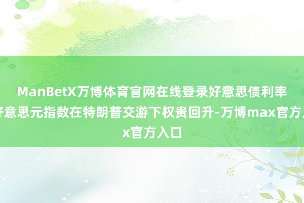 ManBetX万博体育官网在线登录好意思债利率和好意思元指数在特朗普交游下权贵回升-万博max官方入口