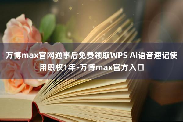 万博max官网通事后免费领取WPS AI语音速记使用职权1年-万博max官方入口