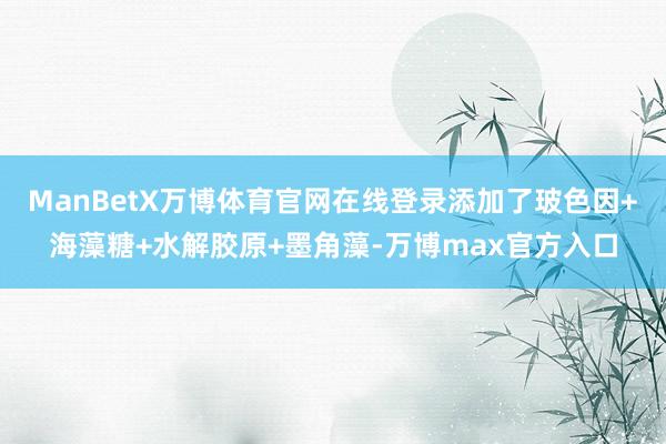 ManBetX万博体育官网在线登录添加了玻色因+海藻糖+水解胶原+墨角藻-万博max官方入口