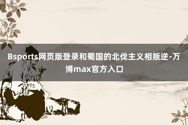Bsports网页版登录和蜀国的北伐主义相叛逆-万博max官方入口