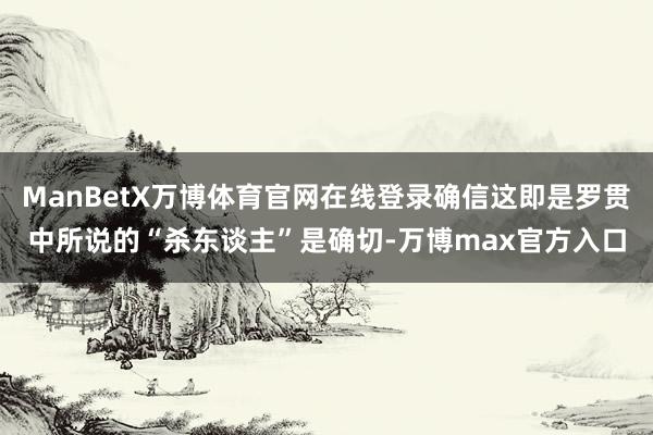 ManBetX万博体育官网在线登录确信这即是罗贯中所说的“杀东谈主”是确切-万博max官方入口