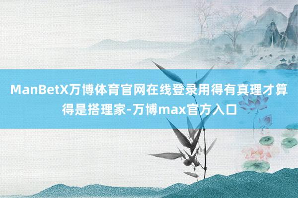 ManBetX万博体育官网在线登录用得有真理才算得是搭理家-万博max官方入口